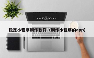 进贤稳定小程序制作软件（制作小程序的app）