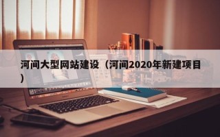 进贤河间大型网站建设（河间2020年新建项目）