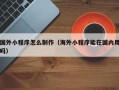 进贤国外小程序怎么制作（海外小程序能在国内用吗）