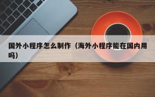 进贤国外小程序怎么制作（海外小程序能在国内用吗）