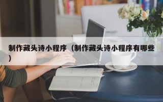 进贤制作藏头诗小程序（制作藏头诗小程序有哪些）