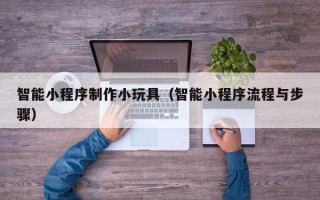 进贤智能小程序制作小玩具（智能小程序流程与步骤）