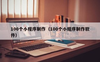 进贤100个小程序制作（100个小程序制作软件）